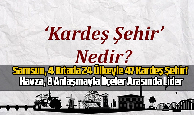 Samsun, 24 Ülkeyle 47 Kardeş Şehir! Havza, 8 Anlaşmayla İlçeler Arasında Lider