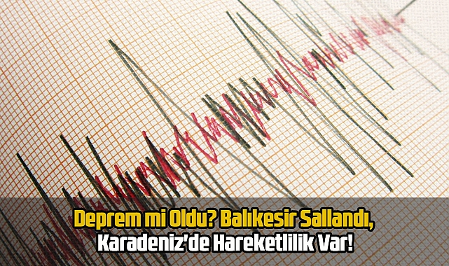 Deprem mi Oldu? Balıkesir Sallandı, Karadeniz'de Hareketlilik Var!