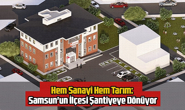 Hem Sanayi Hem Tarım: Samsun'un İlçesi Şantiyeye Dönüyor