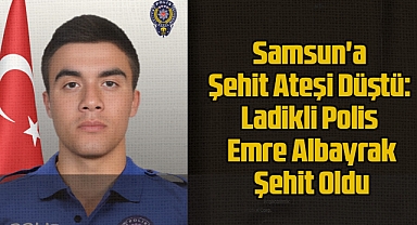 Samsun'a Şehit Ateşi Düştü: Ladikli Polis Emre Albayrak Şehit Oldu
