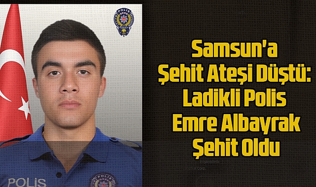 Samsun'a Şehit Ateşi Düştü: Ladikli Polis Emre Albayrak Şehit Oldu