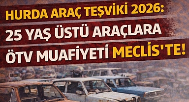 Hurda Araç Teşviki 2026: 25 Yaş Üstü Araçlara ÖTV Muafiyeti Meclis'te!