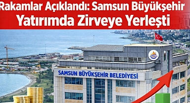 Rakamlar Açıklandı: Samsun Büyükşehir Yatırımda Zirveye Yerleşti