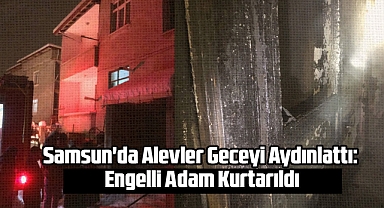 Samsun'da Alevler Geceyi Aydınlattı: Engelli Adam Kurtarıldı
