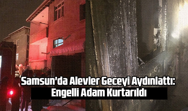 Samsun'da Alevler Geceyi Aydınlattı: Engelli Adam Kurtarıldı