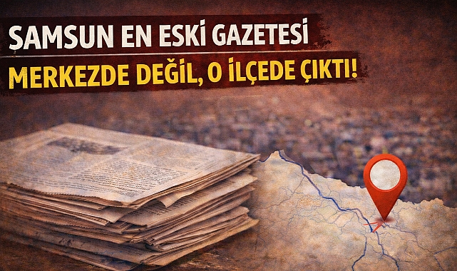 Samsun En Eski Gazetesi Merkezde Değil, O İlçede Çıktı!