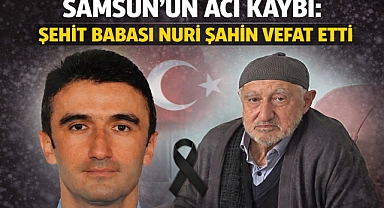 Samsun’un Acı Kaybı: Şehit Babası Nuri Şahin Vefat Etti