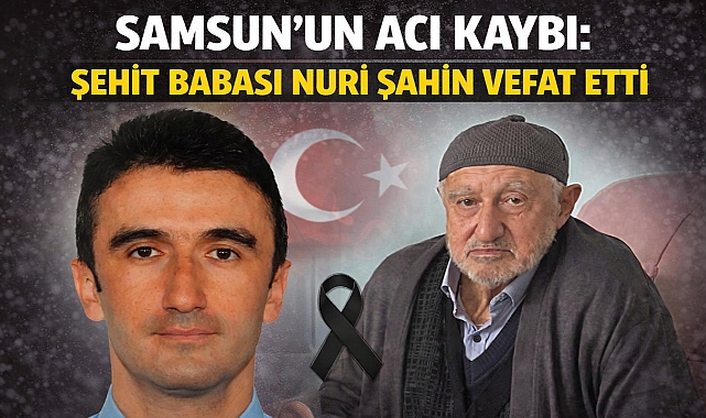 Samsun’un Acı Kaybı: Şehit Babası Nuri Şahin Vefat Etti
