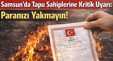 Samsun'da Tapu Sahiplerine Kritik Uyarı: Paranızı Yakmayın!