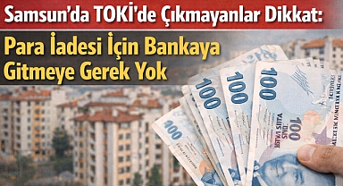Samsun'da TOKİ'de Çıkmayanlar Dikkat: Para İadesi İçin Bankaya Gitmeye Gerek Yok