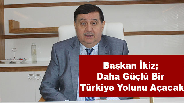 Başkan İkiz; Daha Güçlü Bir Türkiye Yolunu Açacak