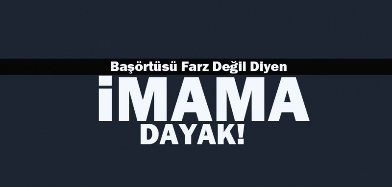 Başörtüsü farz değil diyen söz de imama dayak