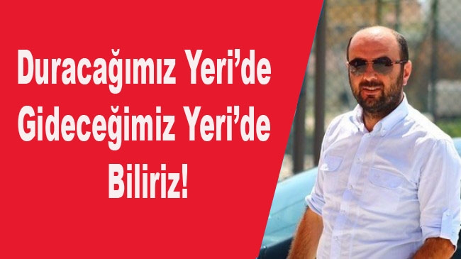 Duracağımız Yeri’de Gideceğimiz Yeri’de Biliriz!