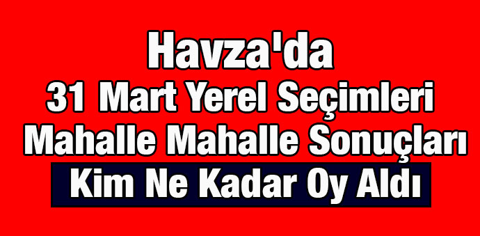 Havza'da 31 Mart Yerel Seçimleri Mahalle Mahalle Sonuçları